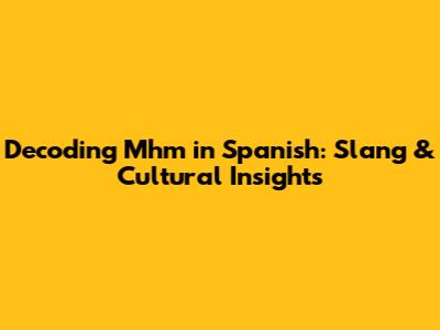 Decoding 'Mhm' in Spanish: Slang & Cultural Insights