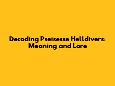 Decoding 'Pseisesse Helldivers': Meaning and Lore