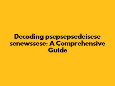 Decoding 'psepsepsedeisese senewssese': A Comprehensive Guide