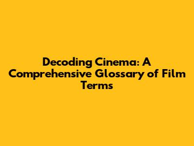 Decoding Cinema: A Comprehensive Glossary of Film Terms