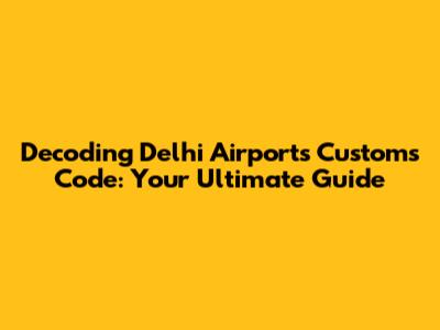 Decoding Delhi Airport's Customs Code: Your Ultimate Guide