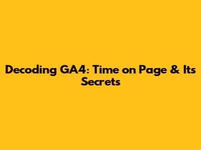 Decoding GA4: Time on Page & Its Secrets