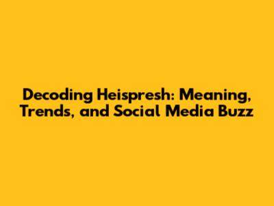 Decoding Heispresh: Meaning, Trends, and Social Media Buzz