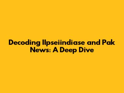 Decoding IIpseiindiase and Pak News: A Deep Dive