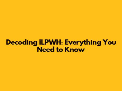 Decoding ILPWH: Everything You Need to Know