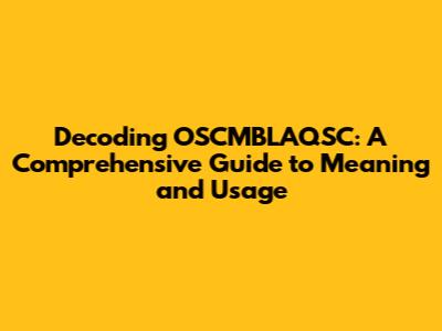 Decoding OSCMBLAQSC: A Comprehensive Guide to Meaning and Usage