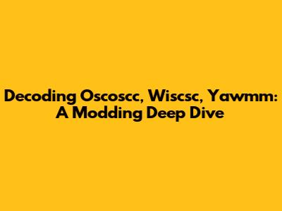 Decoding Oscoscc, Wiscsc, Yawmm: A Modding Deep Dive