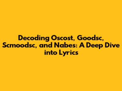 Decoding Oscost, Goodsc, Scmoodsc, and Nabes: A Deep Dive into Lyrics