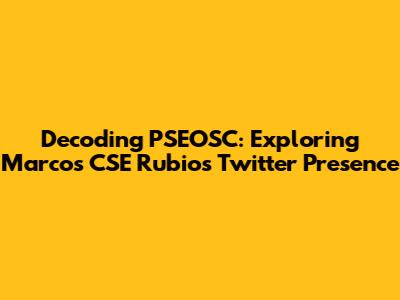 Decoding PSEOSC: Exploring Marcos CSE Rubio's Twitter Presence