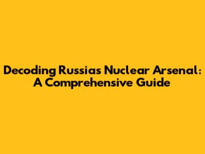 Decoding Russia's Nuclear Arsenal: A Comprehensive Guide