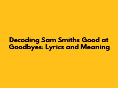 Decoding Sam Smith's 'Good at Goodbyes': Lyrics and Meaning