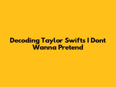 Decoding Taylor Swift's 'I Don't Wanna Pretend'