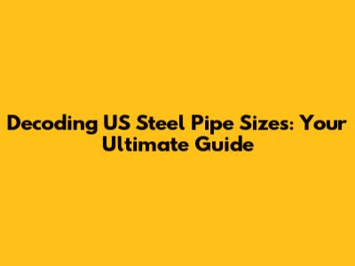 Decoding US Steel Pipe Sizes: Your Ultimate Guide