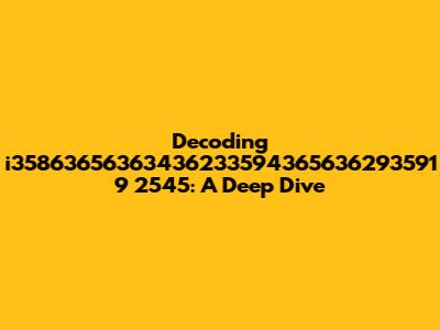 Decoding i35863656363436233594365636293591 9 2545: A Deep Dive