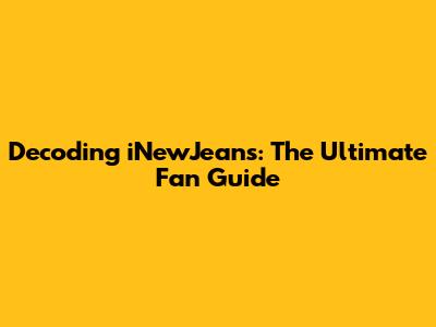 Decoding iNewJeans: The Ultimate Fan Guide