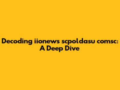 Decoding iionews scpoldasu comsc: A Deep Dive