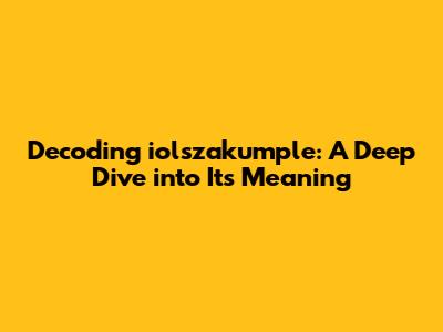 Decoding iolszakumple: A Deep Dive into Its Meaning