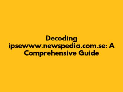 Decoding ipsewww.newspedia.com.se: A Comprehensive Guide