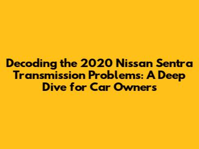 Decoding the 2020 Nissan Sentra Transmission Problems: A Deep Dive for Car Owners
