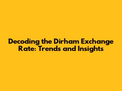Decoding the Dirham Exchange Rate: Trends and Insights