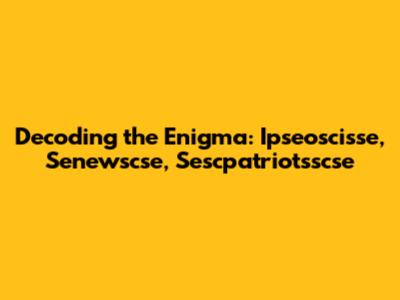 Decoding the Enigma: Ipseoscisse, Senewscse, Sescpatriotsscse