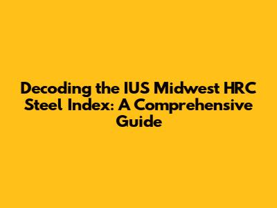 Decoding the IUS Midwest HRC Steel Index: A Comprehensive Guide