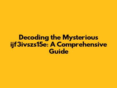 Decoding the Mysterious ijf3ivszs15e: A Comprehensive Guide