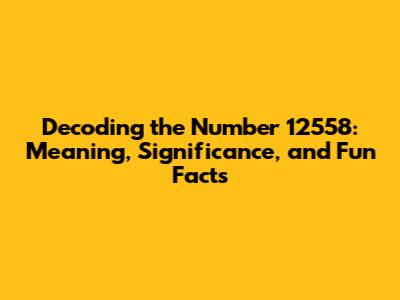 Decoding the Number 12558: Meaning, Significance, and Fun Facts