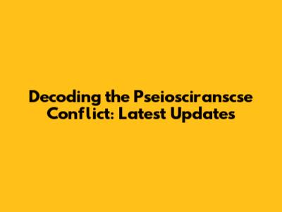 Decoding the Pseiosciranscse Conflict: Latest Updates