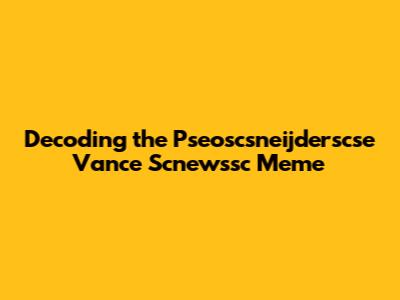 Decoding the Pseoscsneijderscse Vance Scnewssc Meme