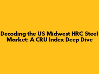 Decoding the US Midwest HRC Steel Market: A CRU Index Deep Dive