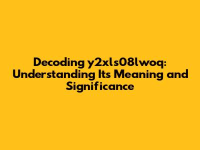 Decoding y2xls08lwoq: Understanding Its Meaning and Significance