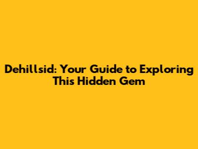 Dehillsid: Your Guide to Exploring This Hidden Gem