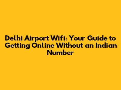 Delhi Airport Wifi: Your Guide to Getting Online Without an Indian Number