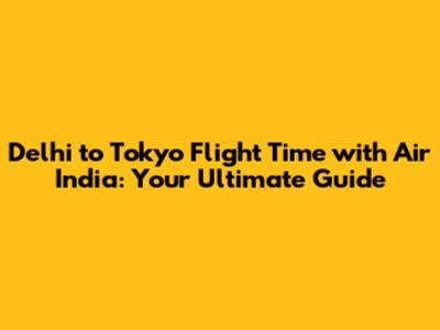 Delhi to Tokyo Flight Time with Air India: Your Ultimate Guide