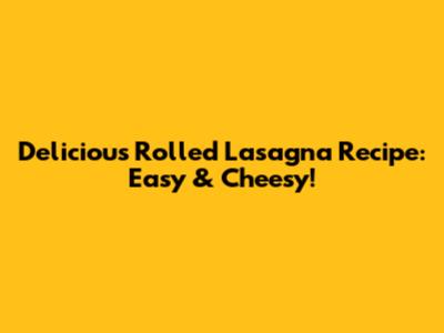 Delicious Rolled Lasagna Recipe: Easy & Cheesy!