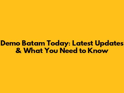 Demo Batam Today: Latest Updates & What You Need to Know