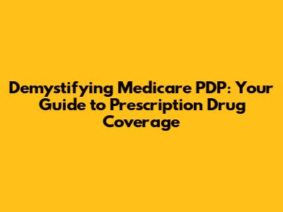 Demystifying Medicare PDP: Your Guide to Prescription Drug Coverage