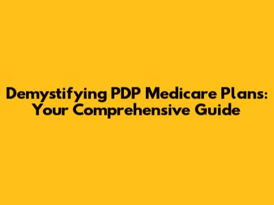 Demystifying PDP Medicare Plans: Your Comprehensive Guide