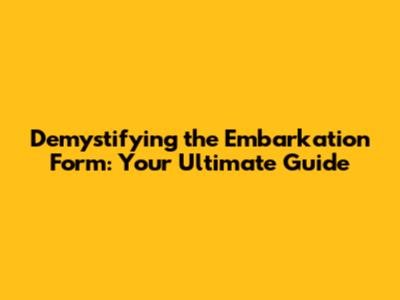 Demystifying the Embarkation Form: Your Ultimate Guide