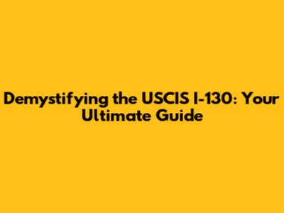 Demystifying the USCIS I-130: Your Ultimate Guide