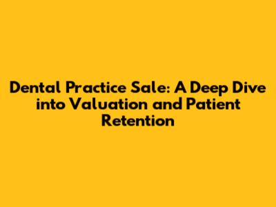 Dental Practice Sale: A Deep Dive into Valuation and Patient Retention