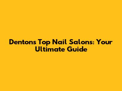 Denton's Top Nail Salons: Your Ultimate Guide