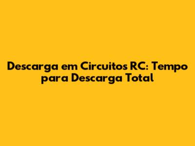 Descarga em Circuitos RC: Tempo para Descarga Total