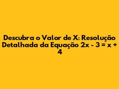 Descubra o Valor de X: Resolução Detalhada da Equação 2x - 3 = x + 4