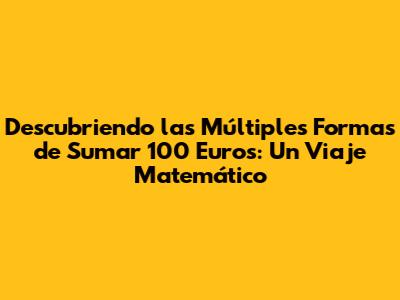 Descubriendo las Múltiples Formas de Sumar 100 Euros: Un Viaje Matemático