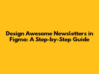 Design Awesome Newsletters in Figma: A Step-by-Step Guide