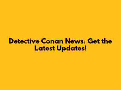 Detective Conan News: Get the Latest Updates!