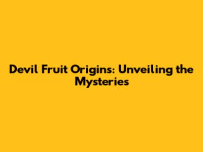 Devil Fruit Origins: Unveiling the Mysteries