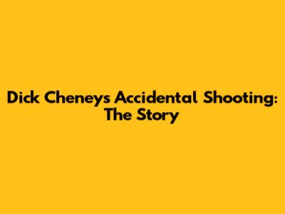 Dick Cheney's Accidental Shooting: The Story